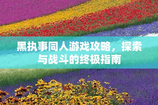 黑执事同人游戏攻略,探索与战斗的终极指南 黑执事同人游戏攻略,探索与战斗的终极指南