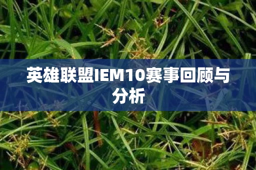 英雄联盟IEM10赛事回顾与分析图片