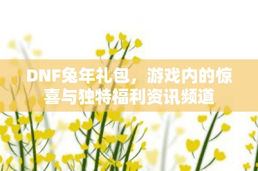 游戏内的惊喜与独特福利资讯频道图片