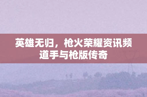 枪火荣耀资讯频道手与枪版传奇图片