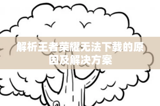 解析王者荣耀无法下载的原因及解决方案图片