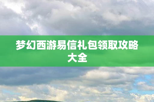 梦幻西游易信礼包领取攻略大全图片