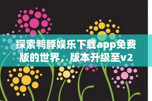 探索鸭脖娱乐下载app免费版的世界图片