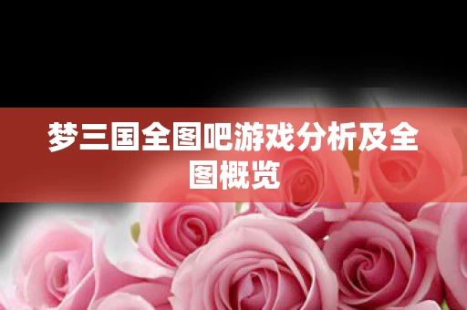 梦三国全图吧游戏分析及全图概览图片