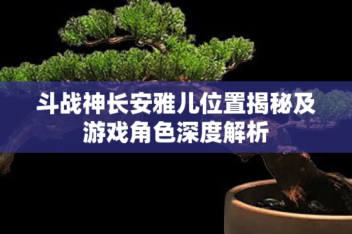 斗战神长安雅儿位置揭秘及游戏角色深度解析图片