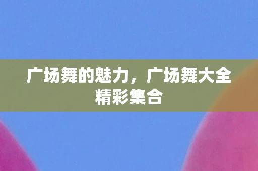 广场舞大全精彩集合图片