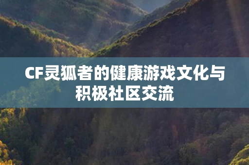 CF灵狐者的健康游戏文化与积极社区交流图片