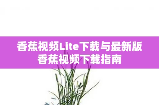香蕉视频Lite下载与最新版香蕉视频下载指南图片