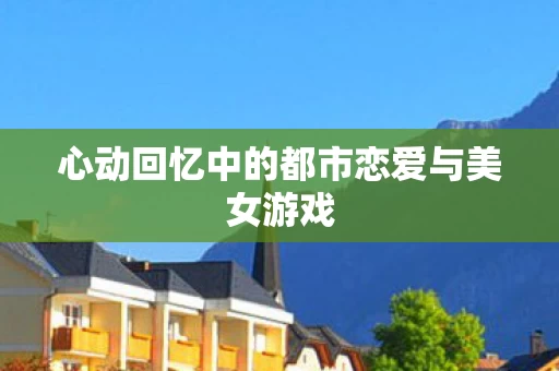 心动回忆中的都市恋爱与美女游戏图片